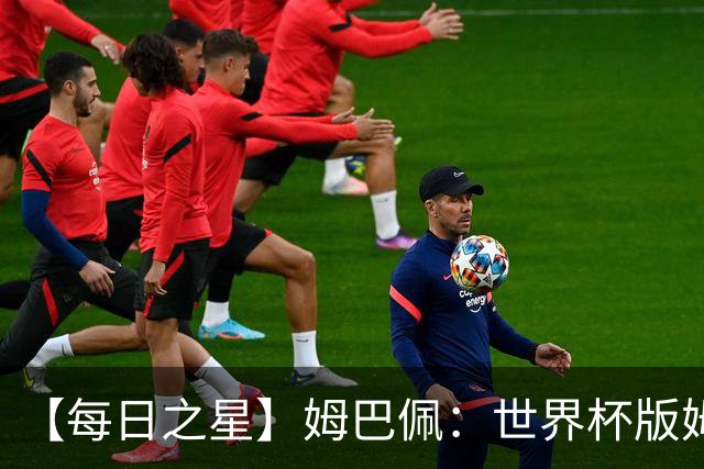【每日之星】姆巴佩：世界杯版姆总大杀四方 超越吉鲁对望克洛泽