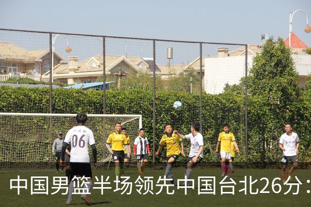 中国男篮半场领先中国台北26分：胡金秋李弘权均9分 全队10人得分