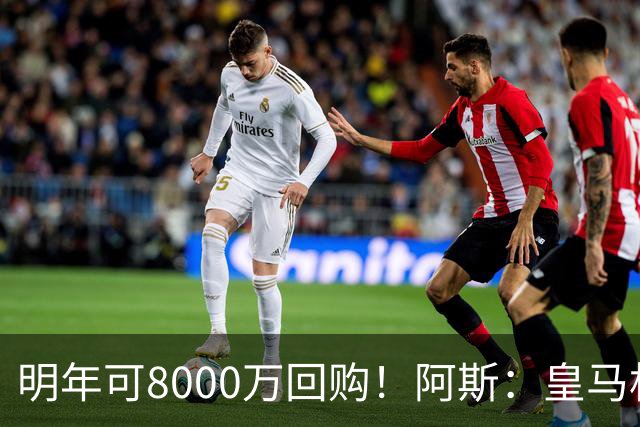 明年可8000万回购！阿斯：皇马相信帕斯未来会回归，有优先匹配权