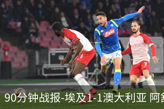 90分钟战报-埃及1-1澳大利亚 阿舒尔破门奥尼尔制造哈尼乌龙球