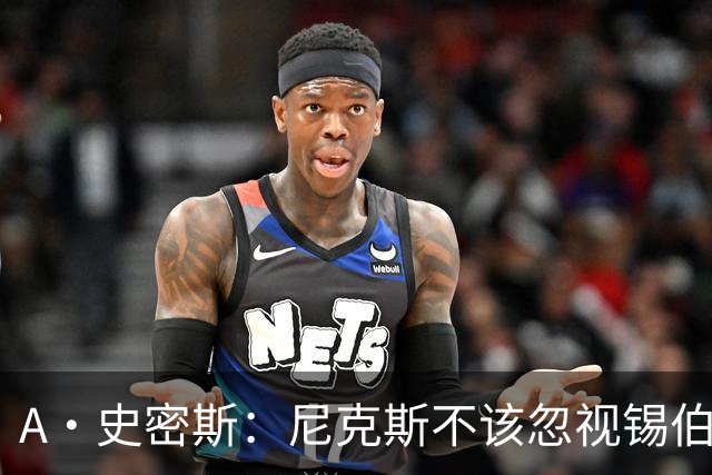 A·史密斯：尼克斯不该忽视锡伯杜的功劳 老六关键时刻应多出场